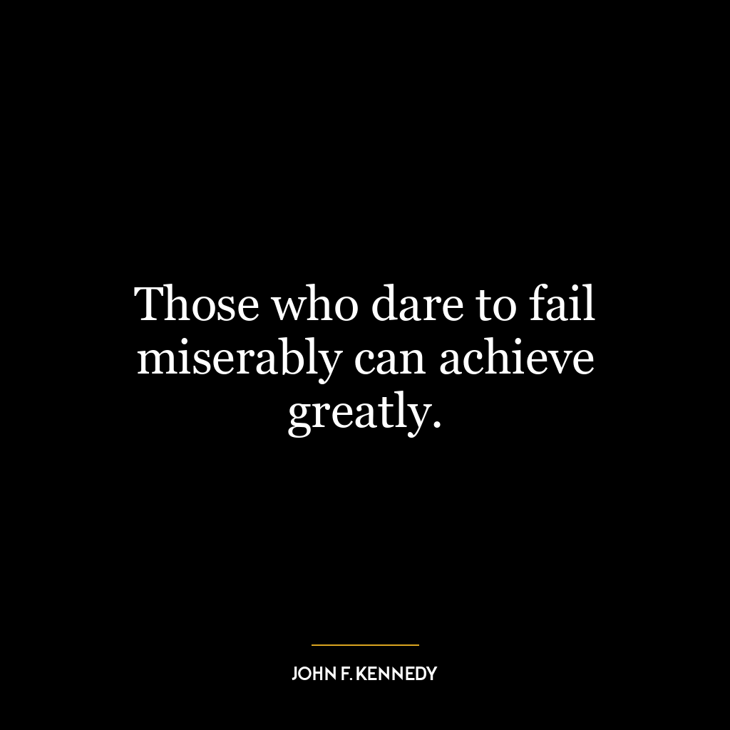 Those who dare to fail miserably can achieve greatly.