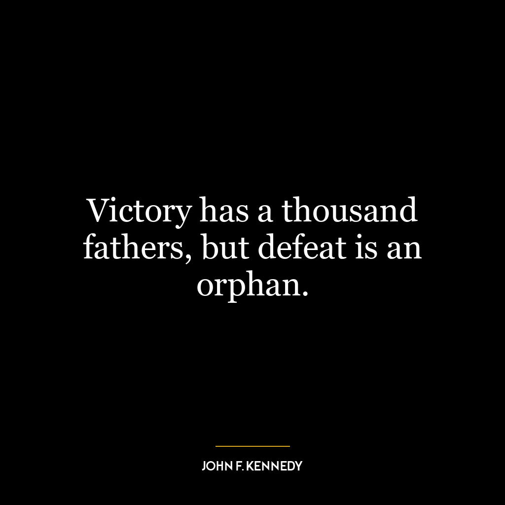 Victory has a thousand fathers, but defeat is an orphan.