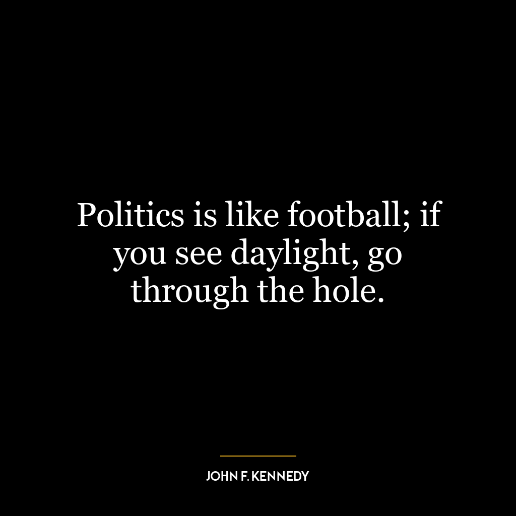 Politics is like football; if you see daylight, go through the hole.