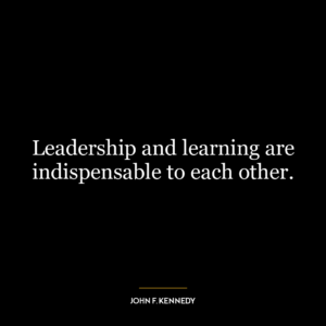 Leadership and learning are indispensable to each other.