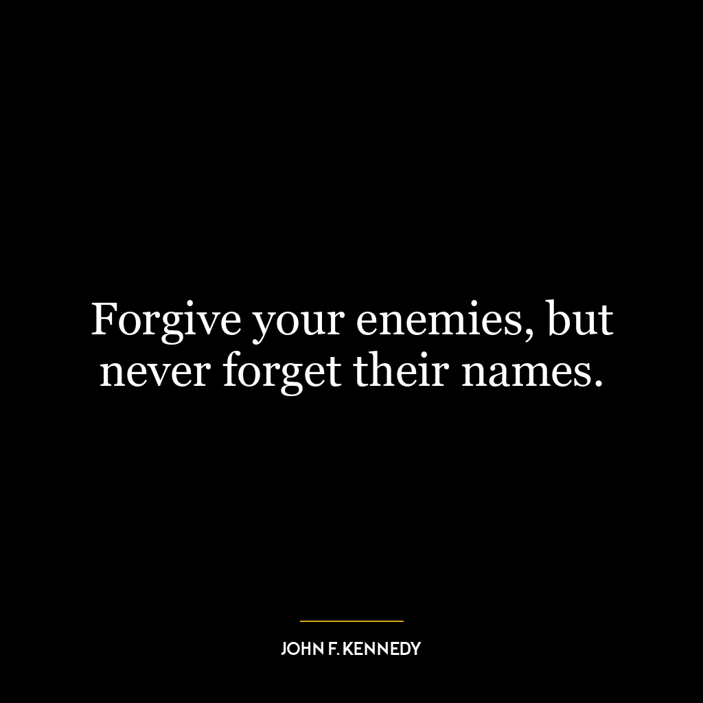 Forgive your enemies, but never forget their names.