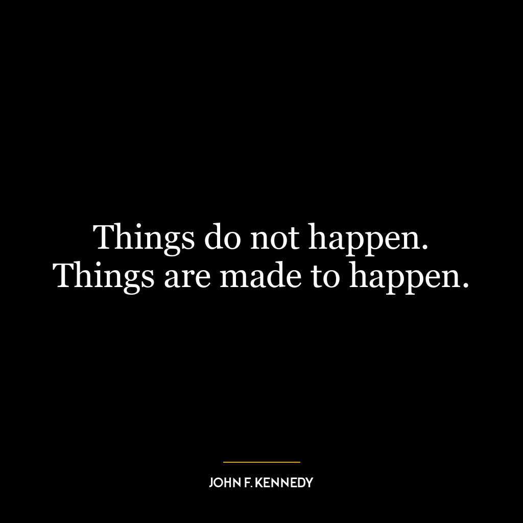 Things do not happen. Things are made to happen.