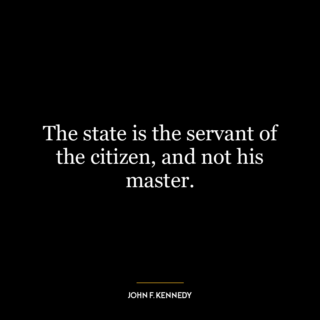 The state is the servant of the citizen, and not his master.