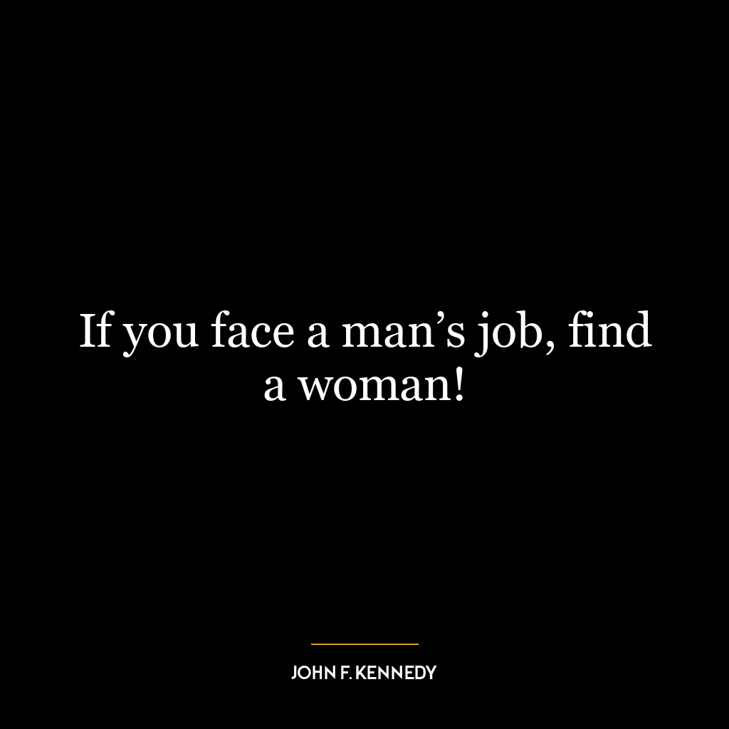 If you face a man’s job, find a woman!