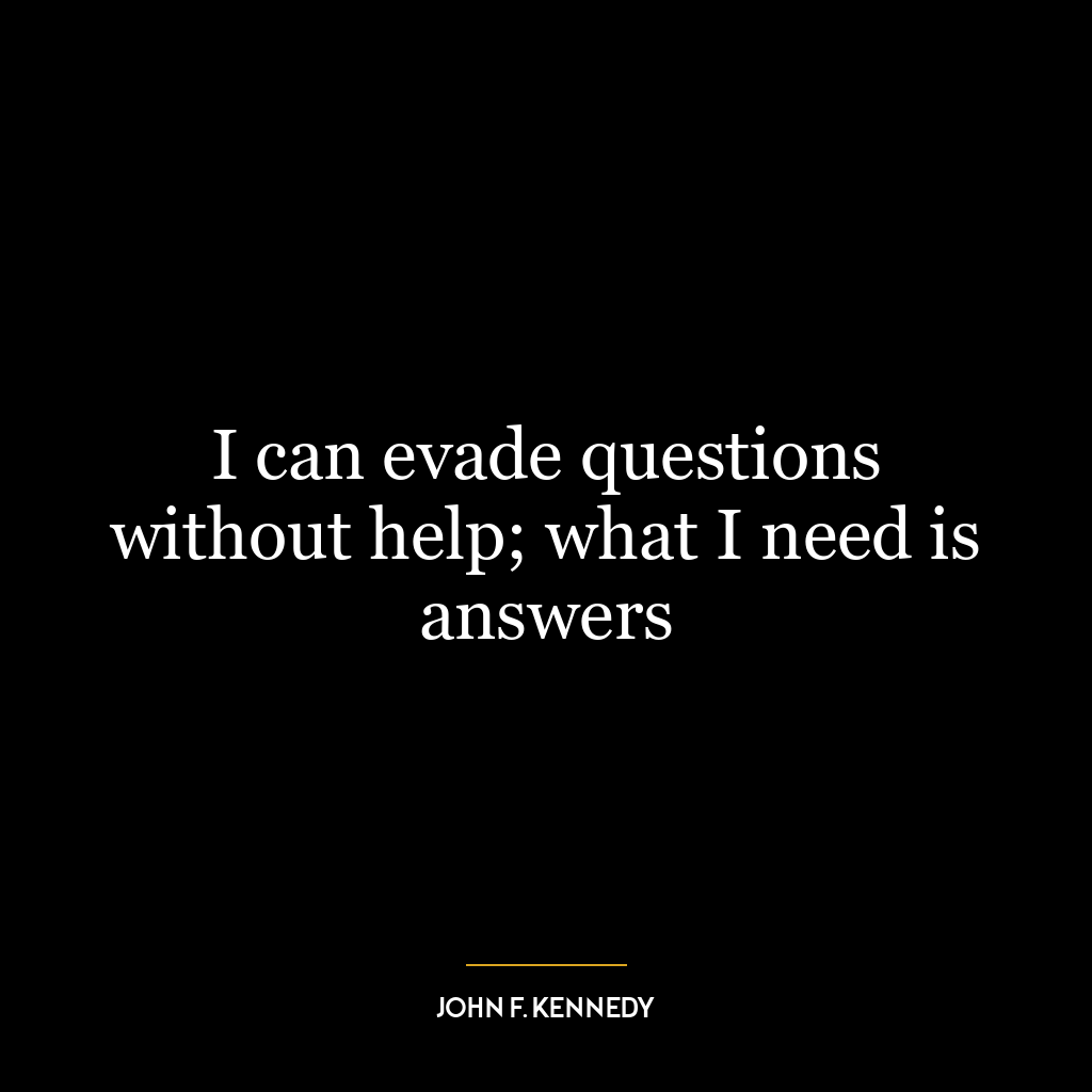 I can evade questions without help; what I need is answers