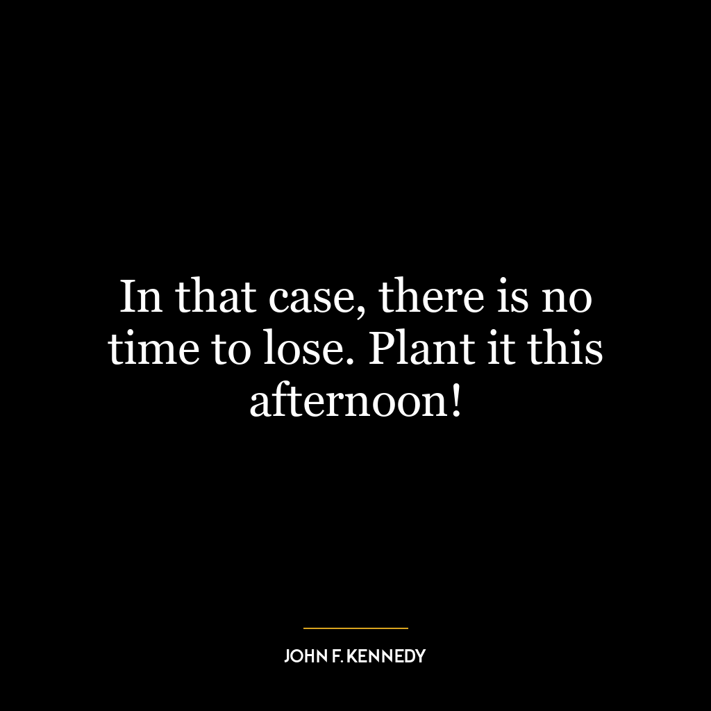 In that case, there is no time to lose. Plant it this afternoon!