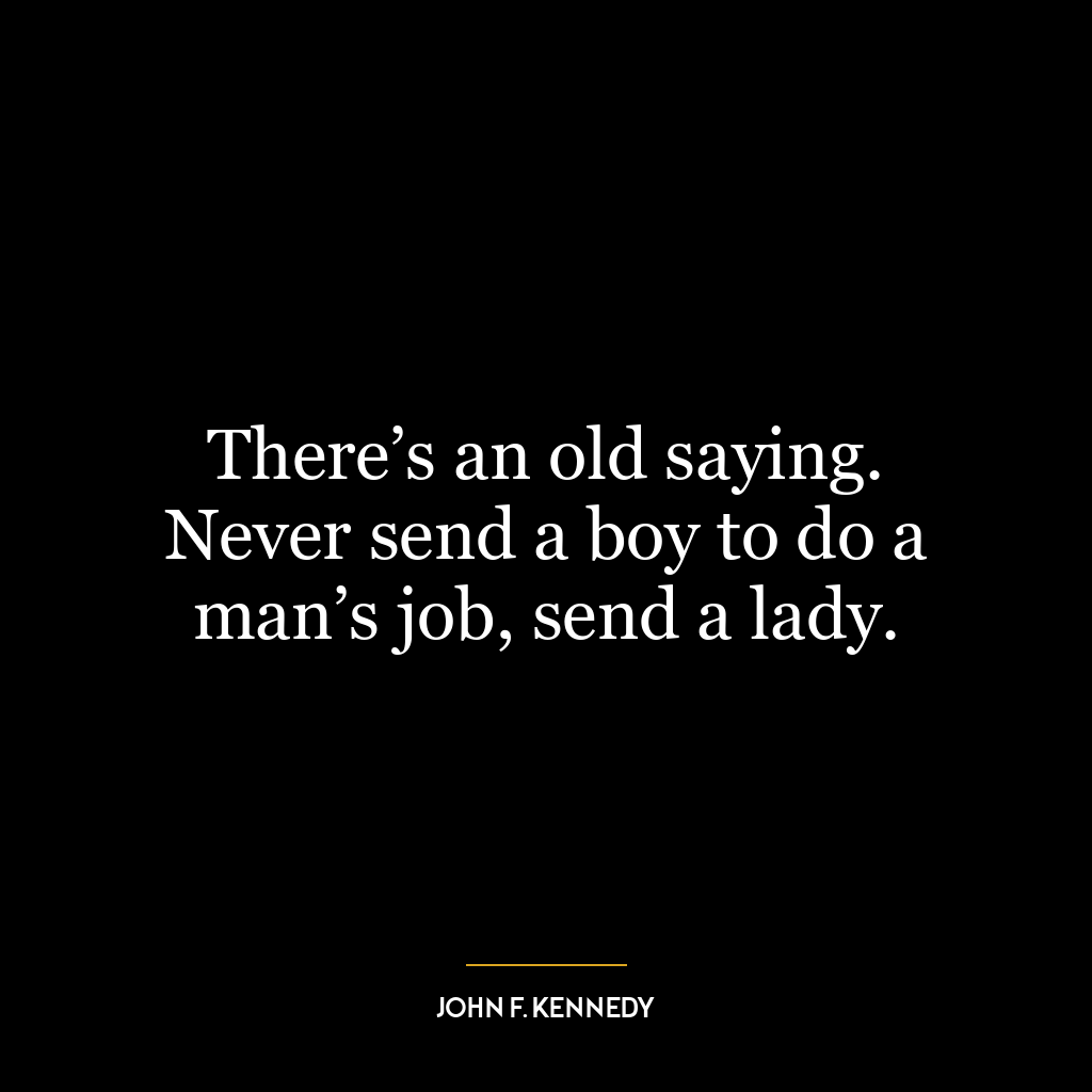 There’s an old saying. Never send a boy to do a man’s job, send a lady.