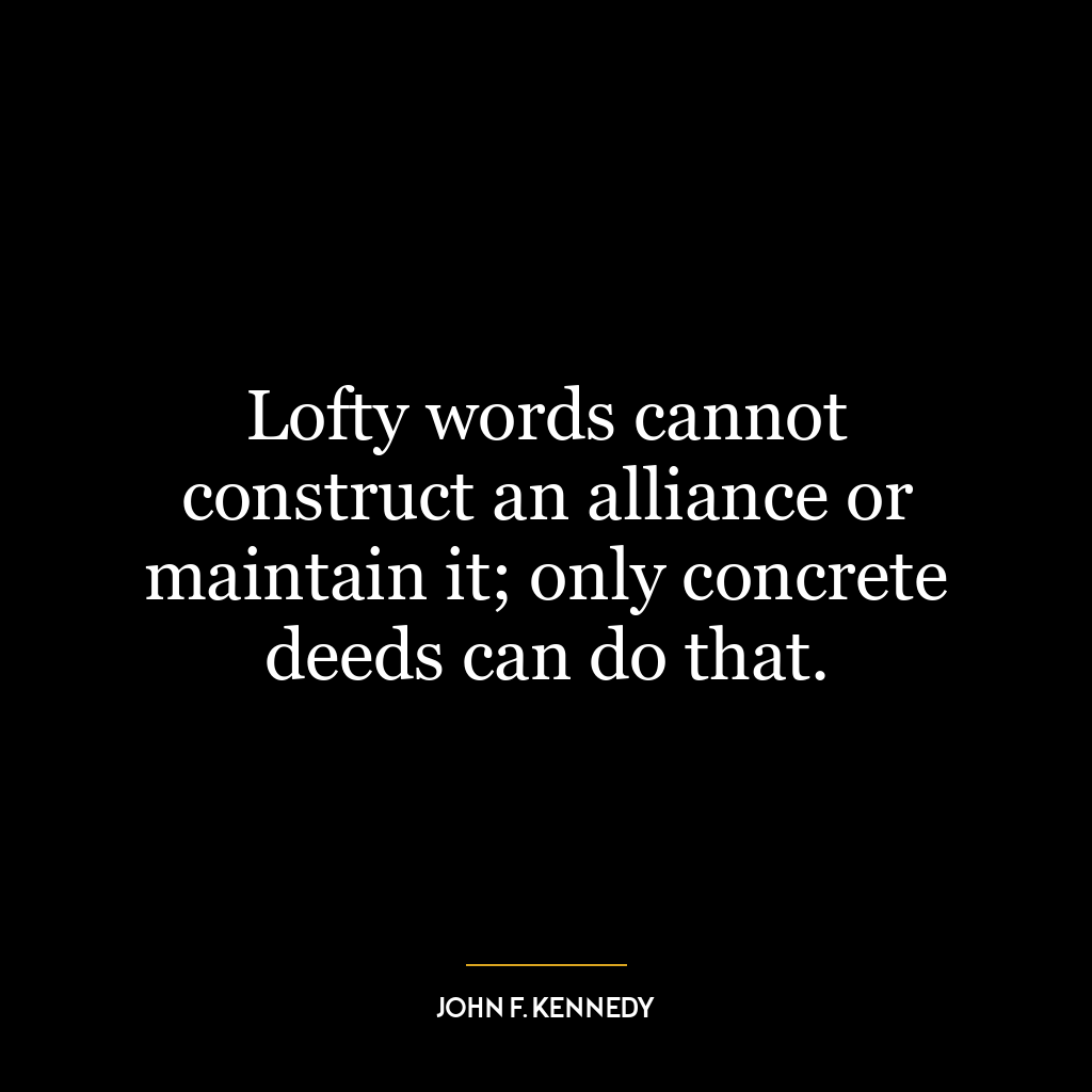 Lofty words cannot construct an alliance or maintain it; only concrete deeds can do that.