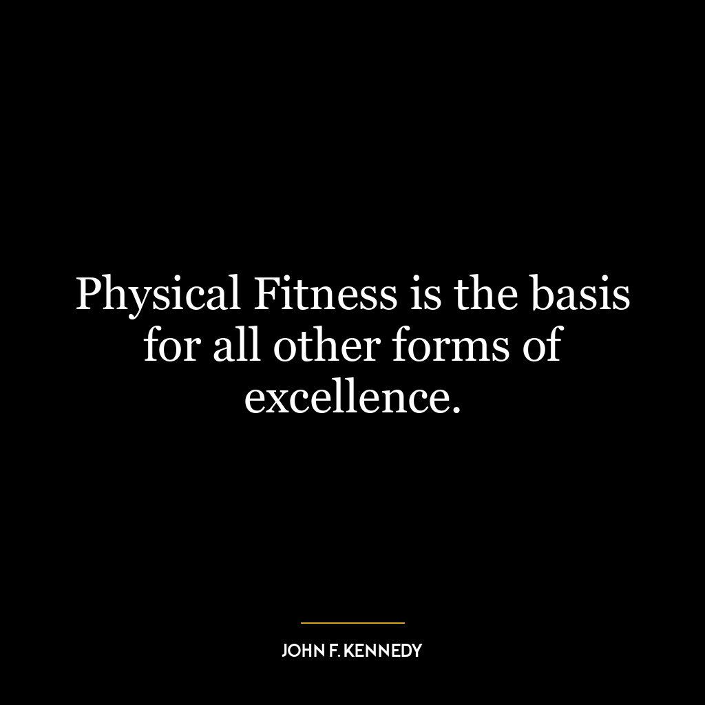 Physical Fitness is the basis for all other forms of excellence.