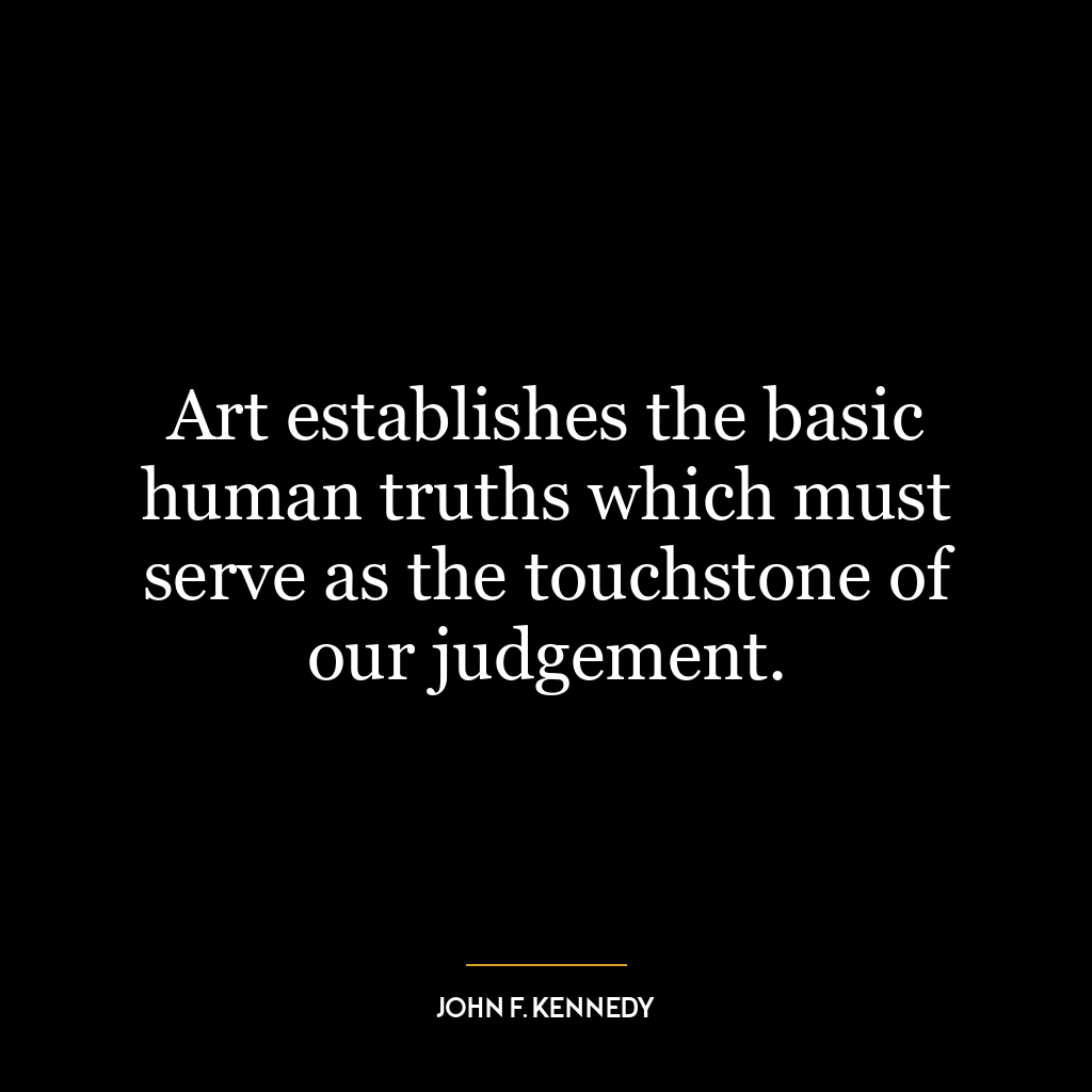 Art establishes the basic human truths which must serve as the touchstone of our judgement.