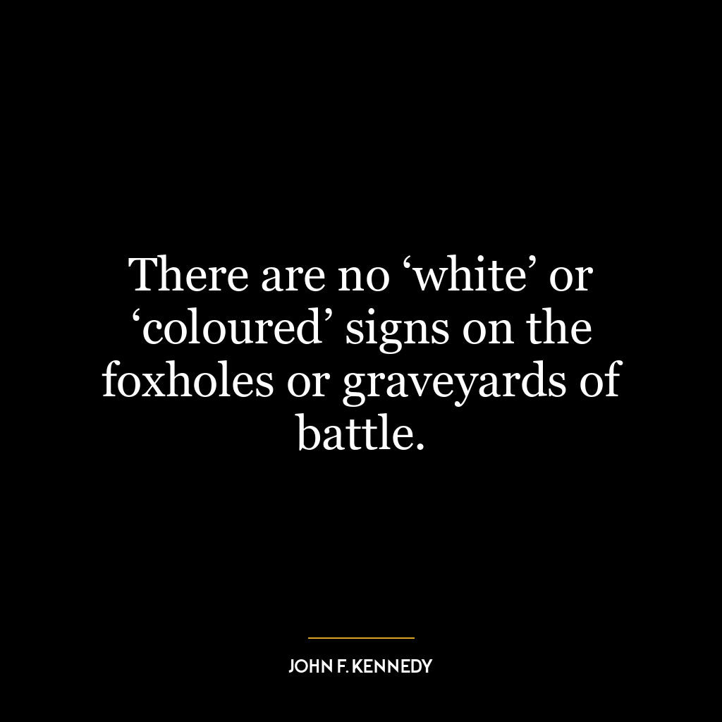 There are no ‘white’ or ‘coloured’ signs on the foxholes or graveyards of battle.