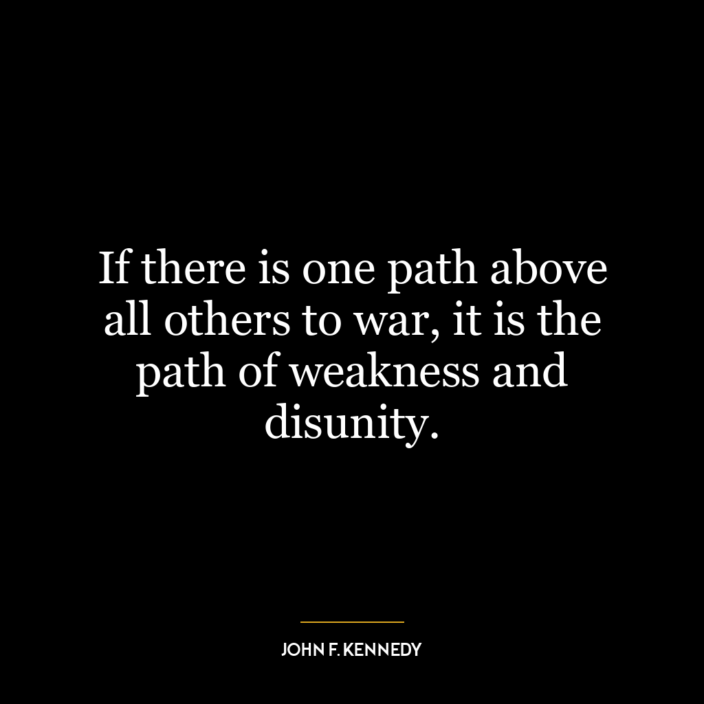 If there is one path above all others to war, it is the path of weakness and disunity.