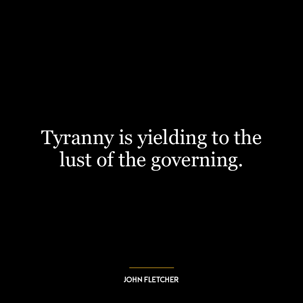 Tyranny is yielding to the lust of the governing.