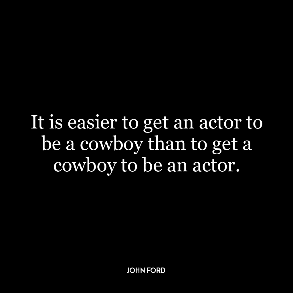 It is easier to get an actor to be a cowboy than to get a cowboy to be an actor.