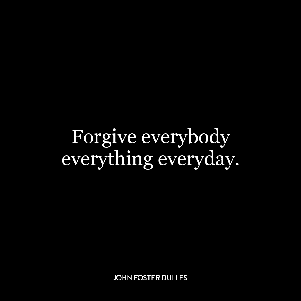 Forgive everybody everything everyday.