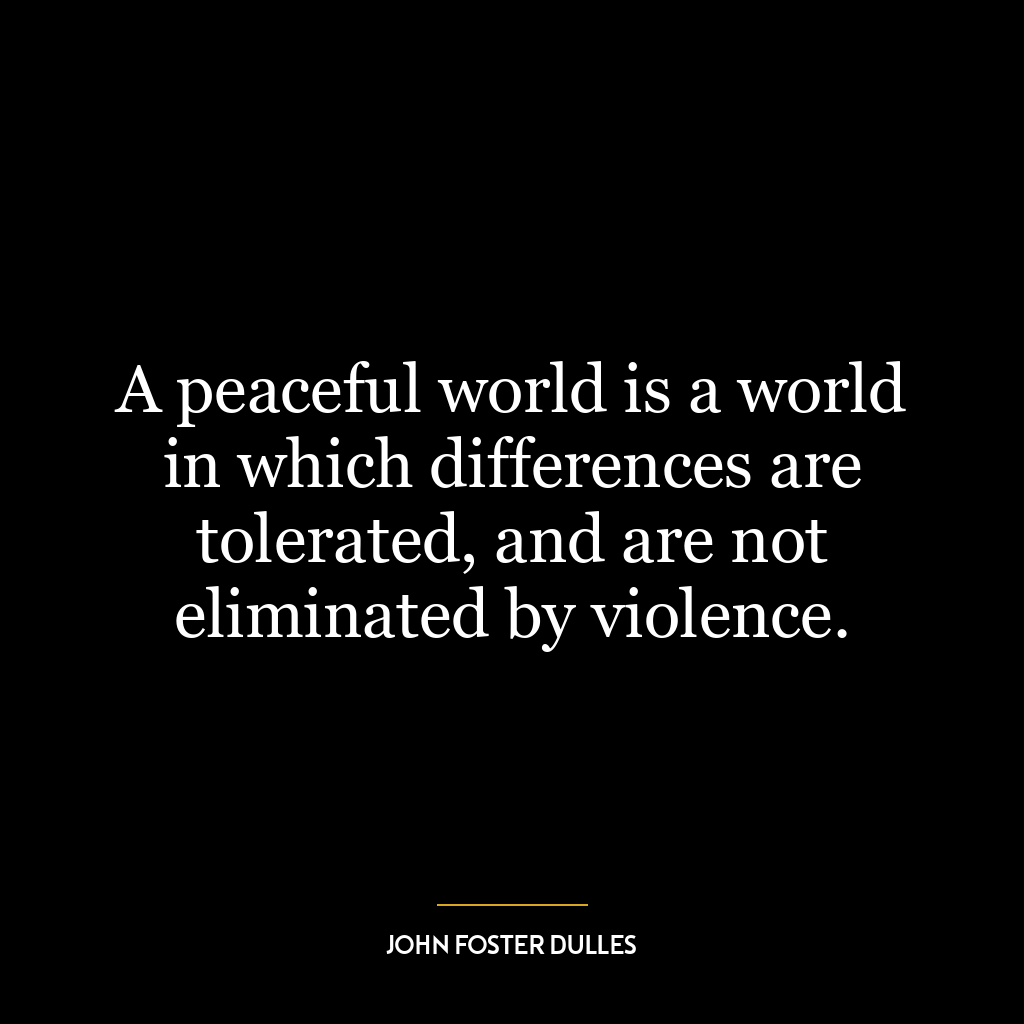 A peaceful world is a world in which differences are tolerated, and are not eliminated by violence.