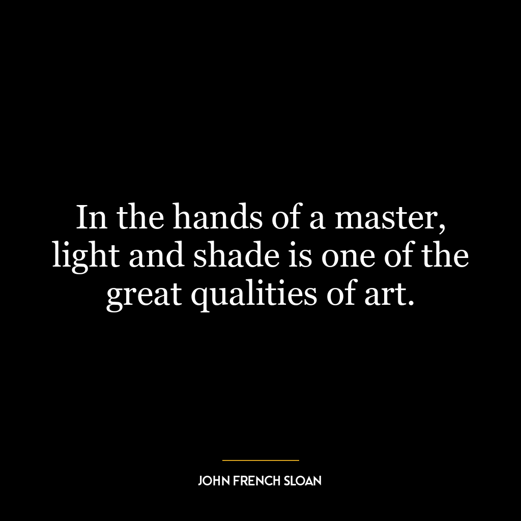 In the hands of a master, light and shade is one of the great qualities of art.