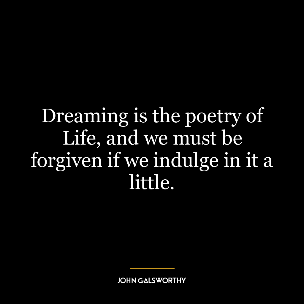 Dreaming is the poetry of Life, and we must be forgiven if we indulge in it a little.