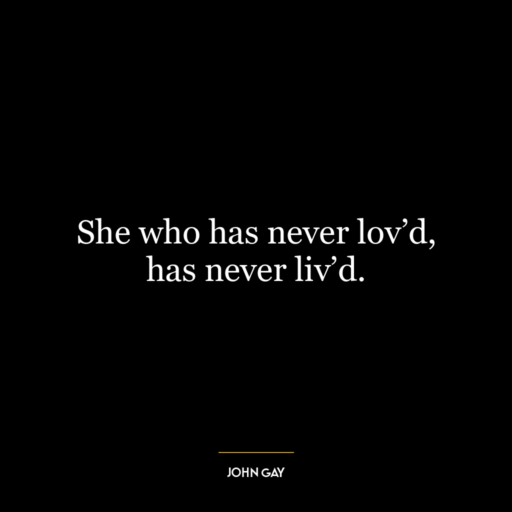 She who has never lov’d, has never liv’d.