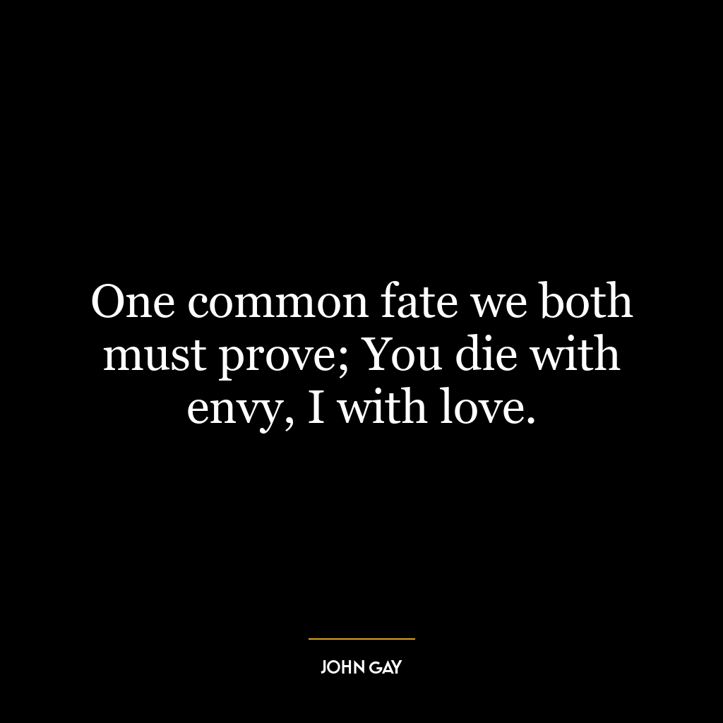 One common fate we both must prove; You die with envy, I with love.