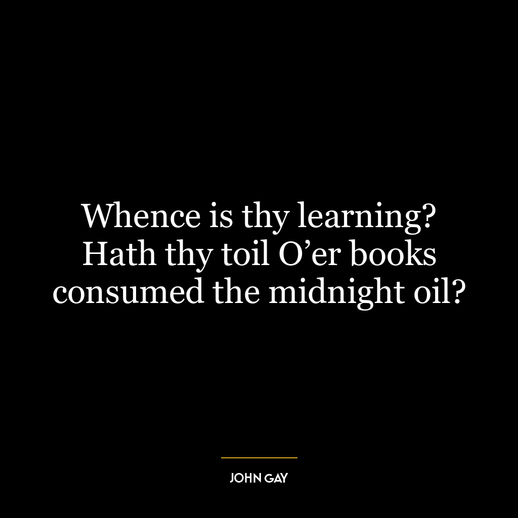 Whence is thy learning? Hath thy toil O’er books consumed the midnight oil?