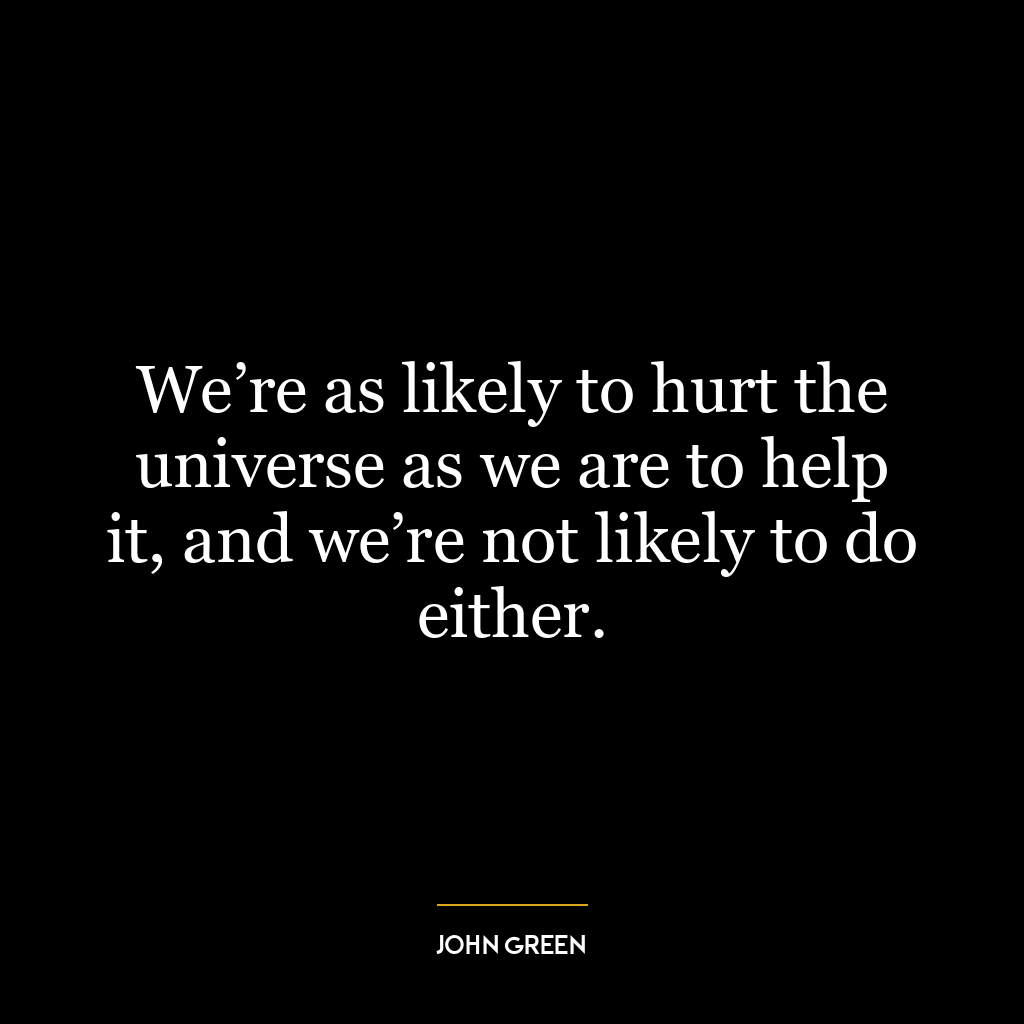 We’re as likely to hurt the universe as we are to help it, and we’re not likely to do either.