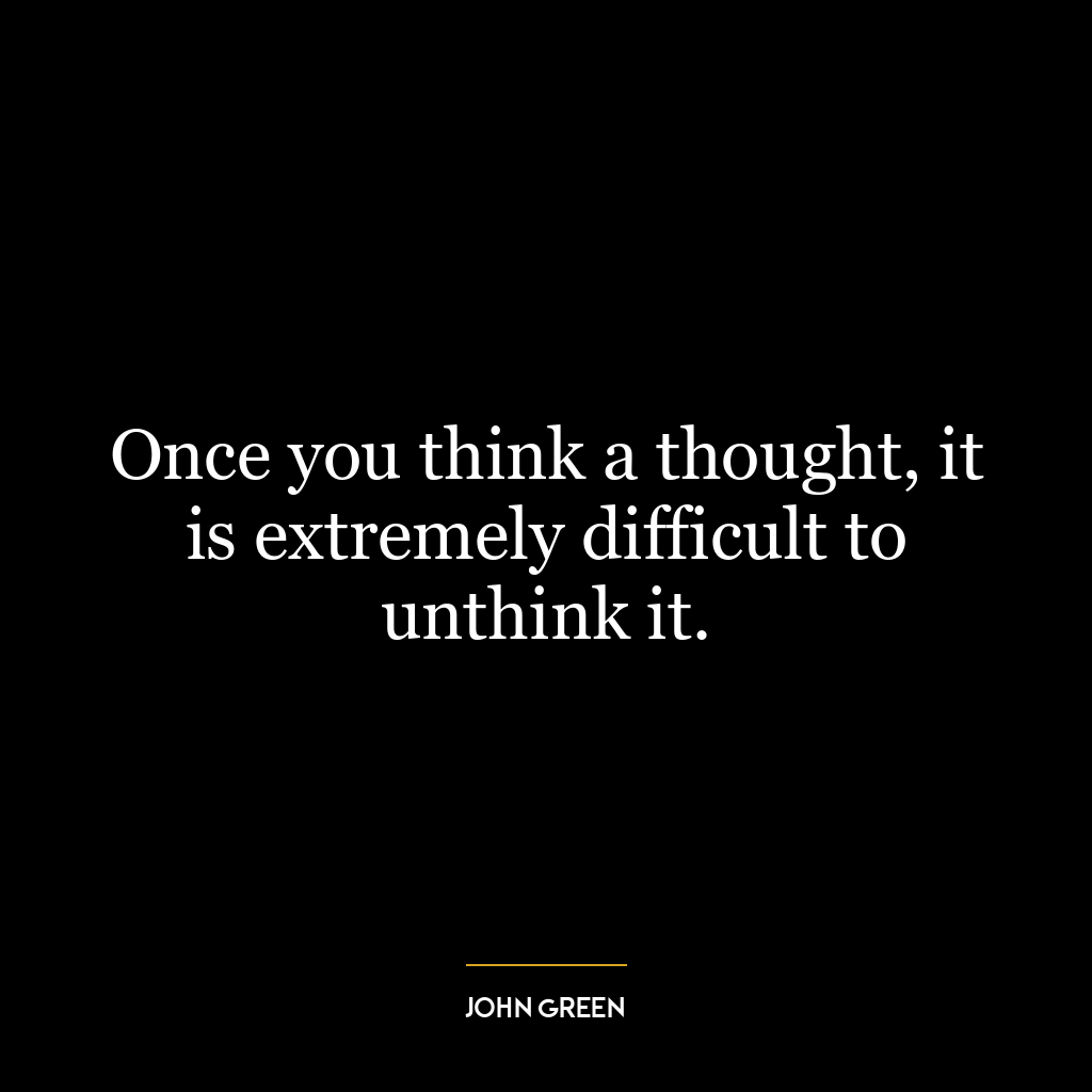 Once you think a thought, it is extremely difficult to unthink it.