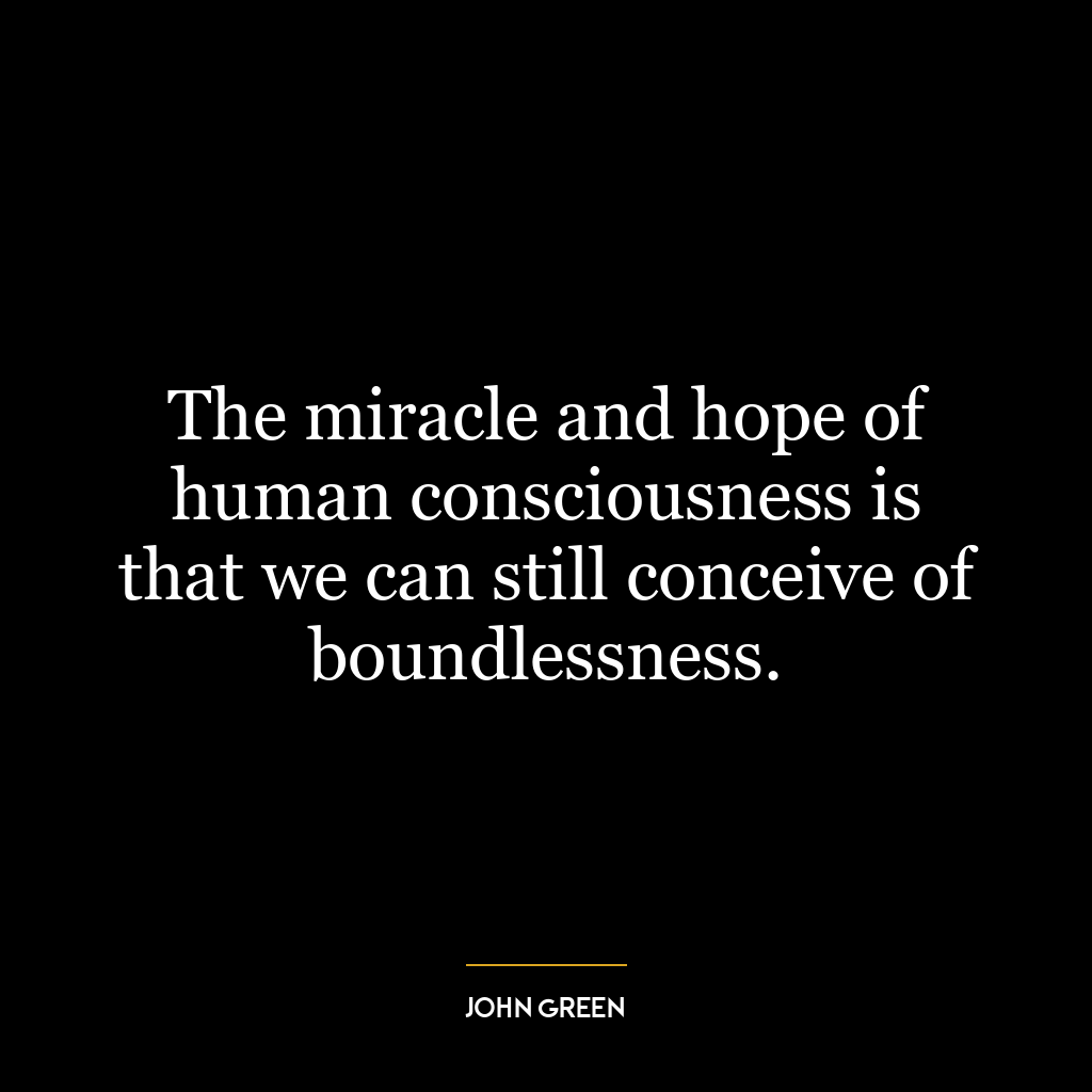 The miracle and hope of human consciousness is that we can still conceive of boundlessness.