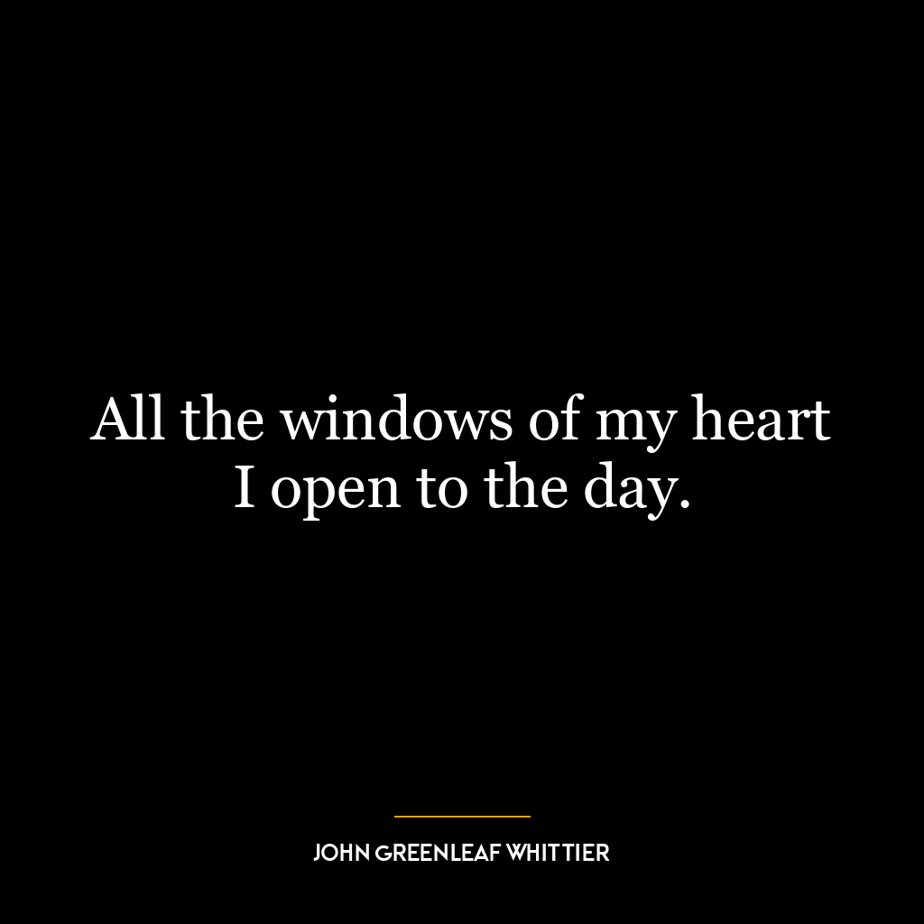 All the windows of my heart I open to the day.