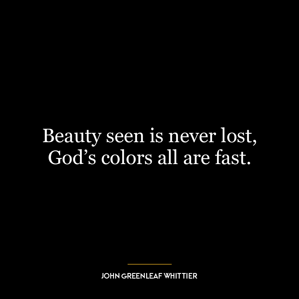 Beauty seen is never lost, God’s colors all are fast.