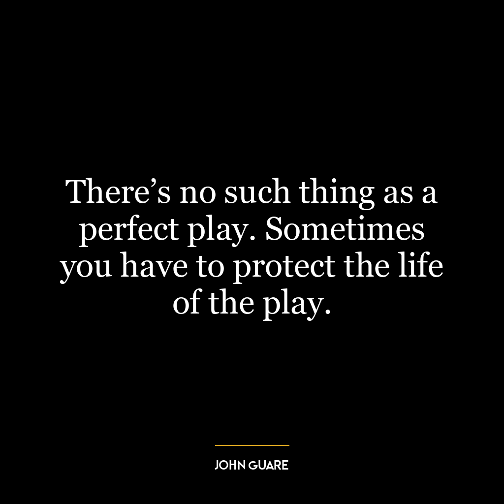 There’s no such thing as a perfect play. Sometimes you have to protect the life of the play.