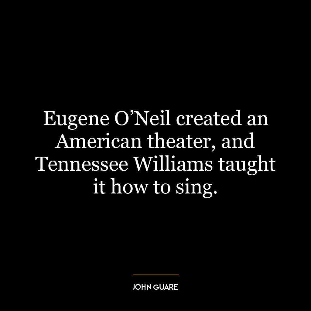 Eugene O’Neil created an American theater, and Tennessee Williams taught it how to sing.