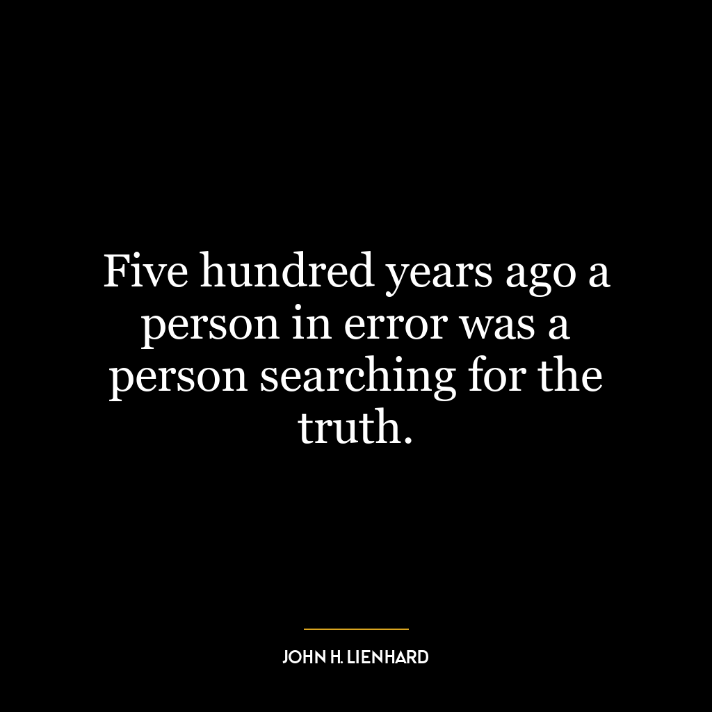 Five hundred years ago a person in error was a person searching for the truth.