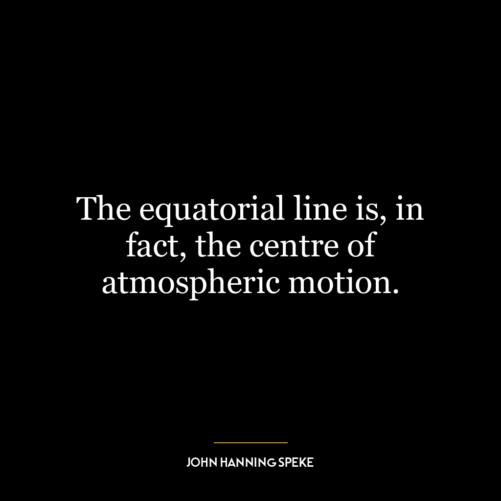 The equatorial line is, in fact, the centre of atmospheric motion.