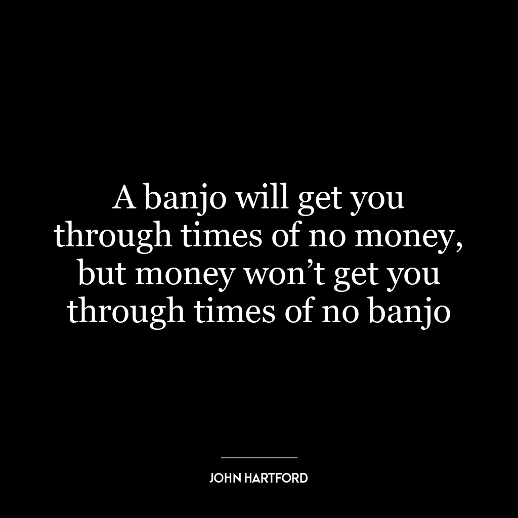 A banjo will get you through times of no money, but money won’t get you through times of no banjo