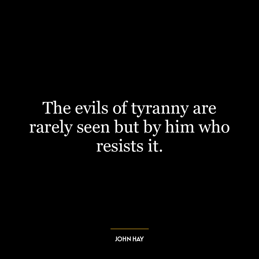 The evils of tyranny are rarely seen but by him who resists it.