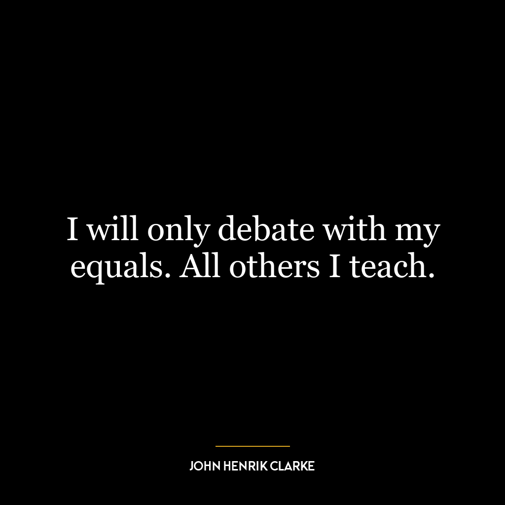 I will only debate with my equals. All others I teach.