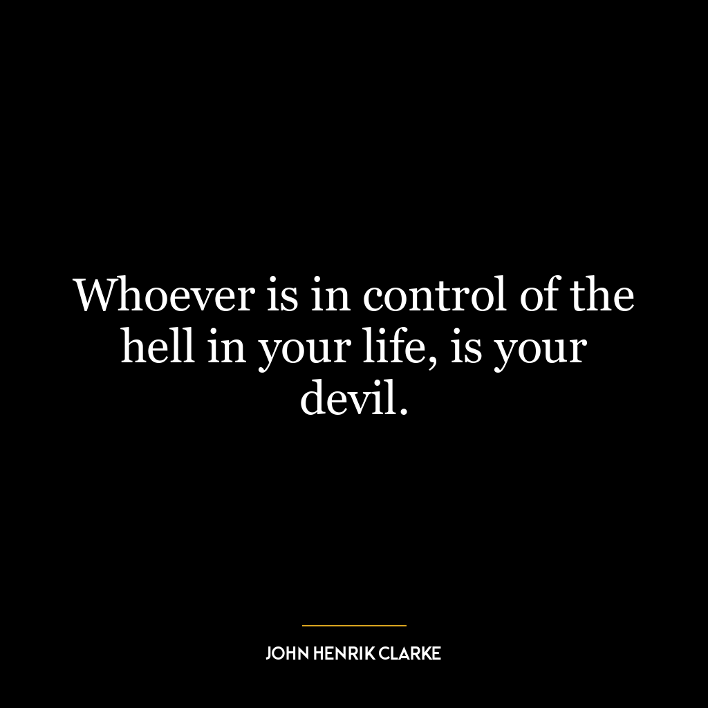 Whoever is in control of the hell in your life, is your devil.