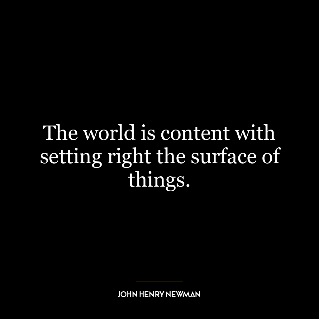 The world is content with setting right the surface of things.