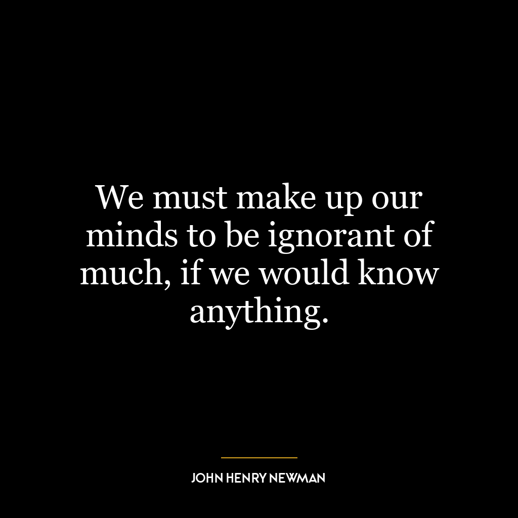 We must make up our minds to be ignorant of much, if we would know anything.