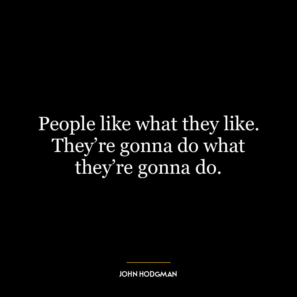 People like what they like. They’re gonna do what they’re gonna do.