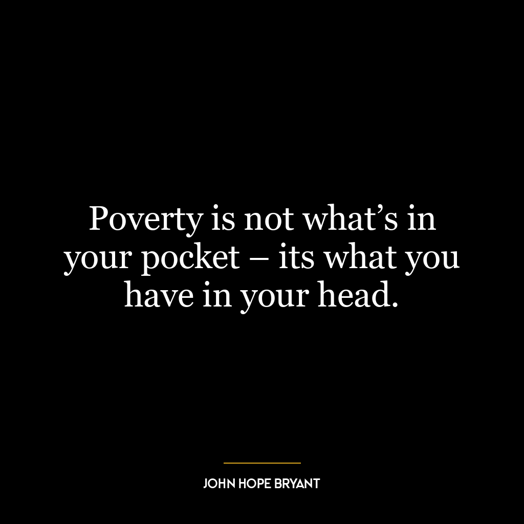 Poverty is not what’s in your pocket – its what you have in your head.