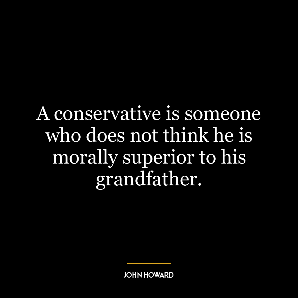 A conservative is someone who does not think he is morally superior to his grandfather.