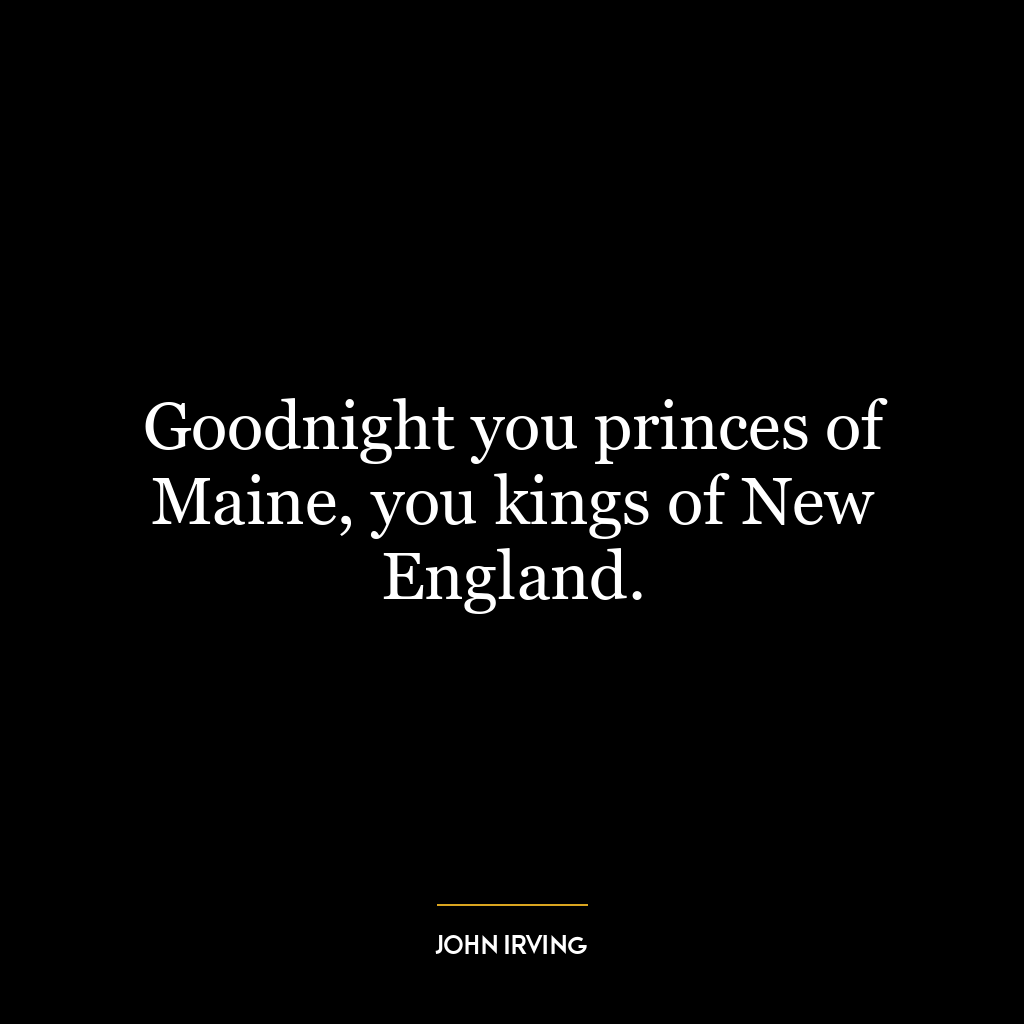 Goodnight you princes of Maine, you kings of New England.