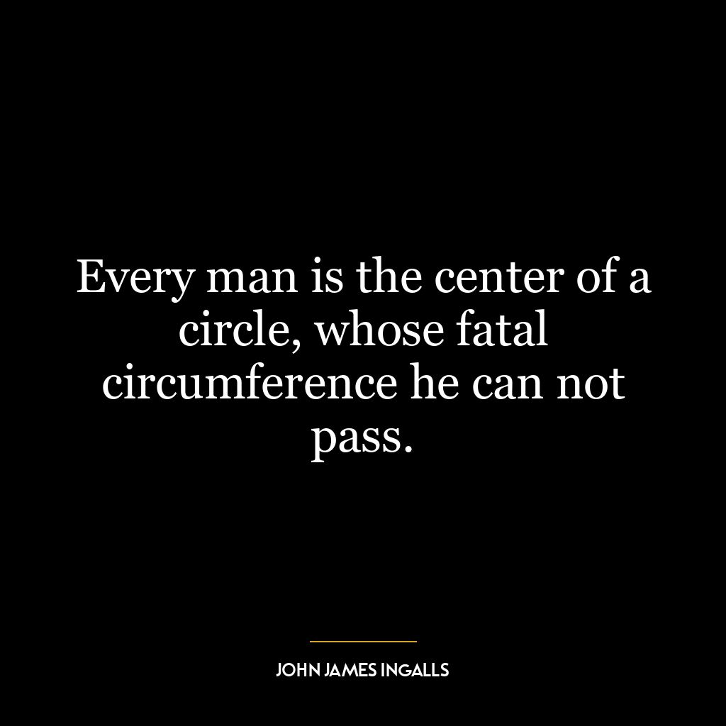 Every man is the center of a circle, whose fatal circumference he can not pass.