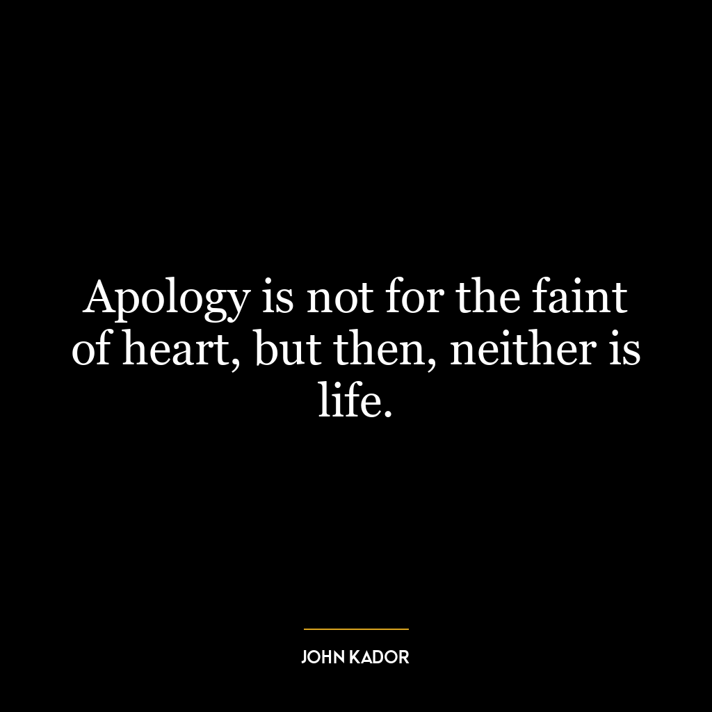 Apology is not for the faint of heart, but then, neither is life.