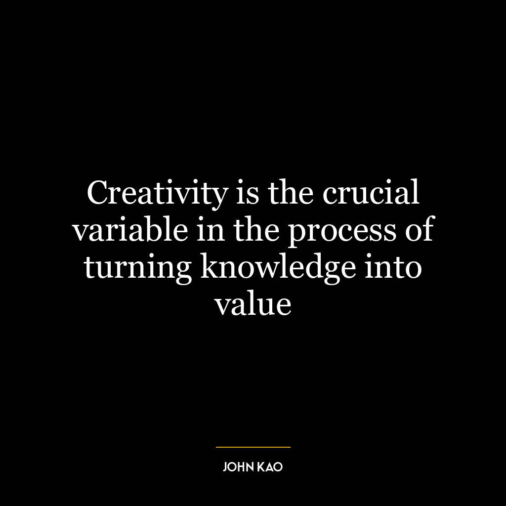 Creativity is the crucial variable in the process of turning knowledge into value