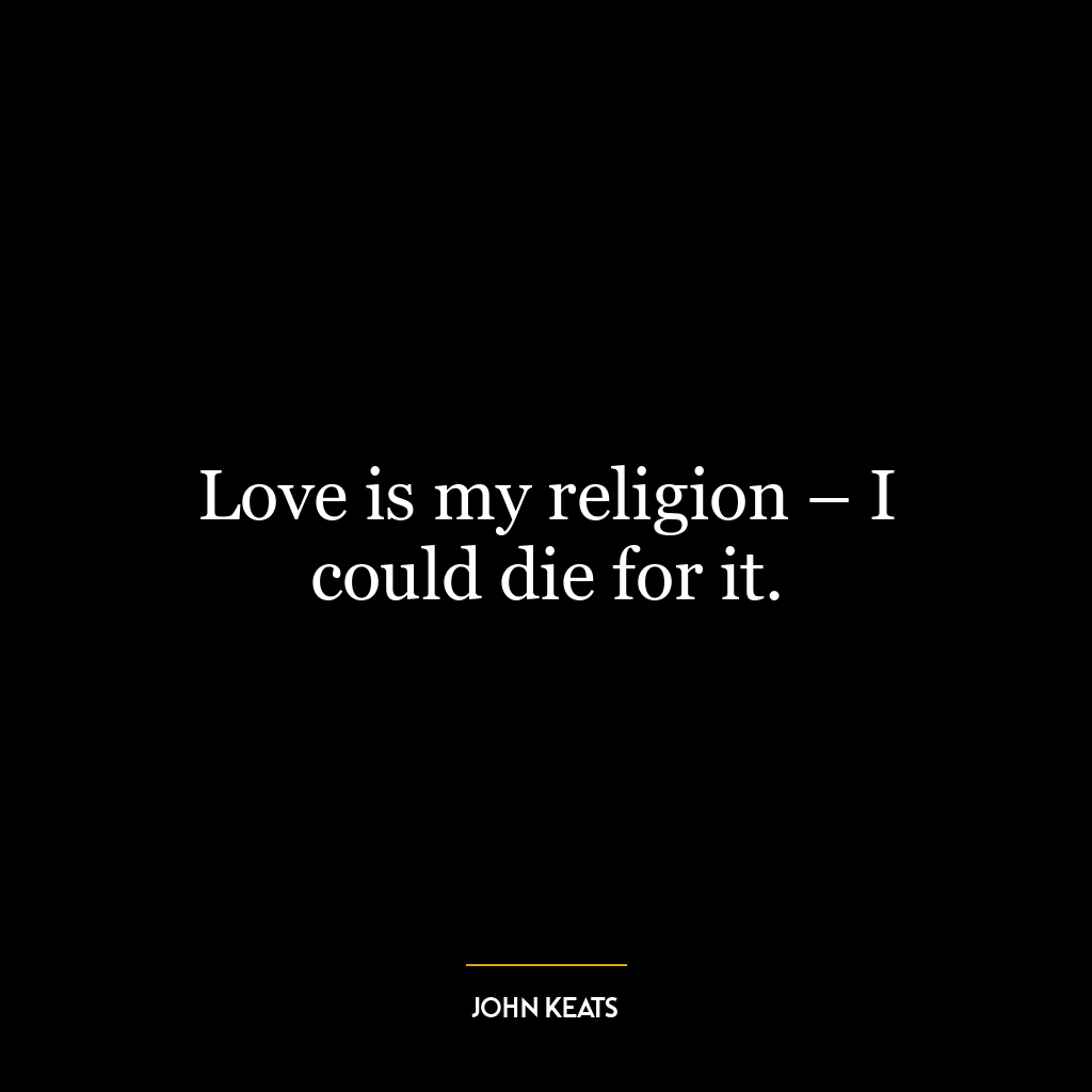 Love is my religion – I could die for it.