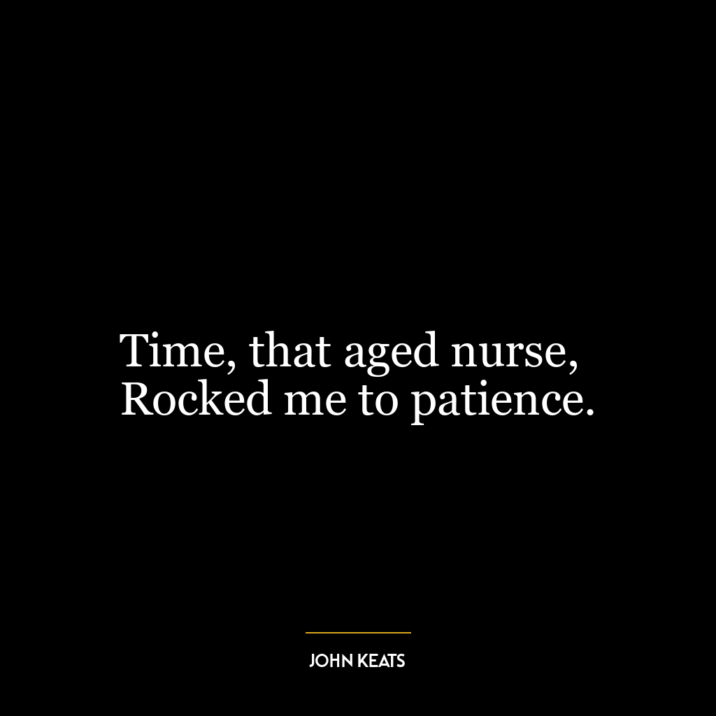 Time, that aged nurse,
Rocked me to patience.