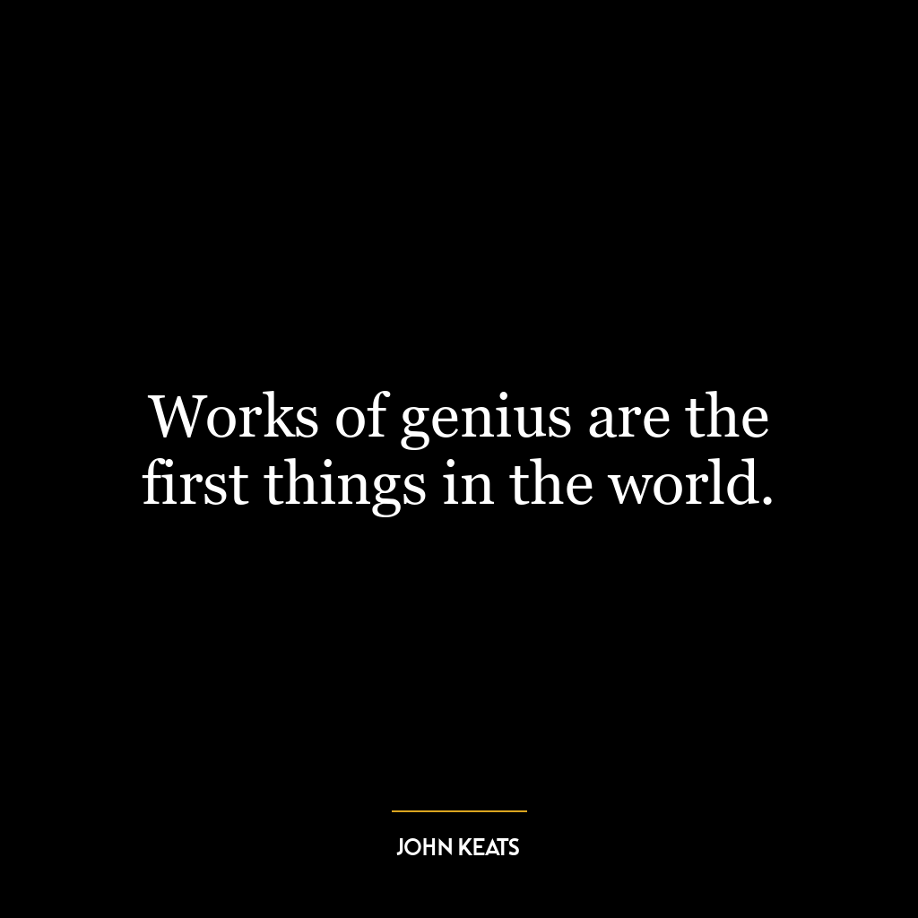 Works of genius are the first things in the world.